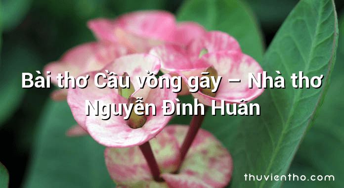 Bài thơ Cầu vồng gãy – Nhà thơ Nguyễn Đình Huân