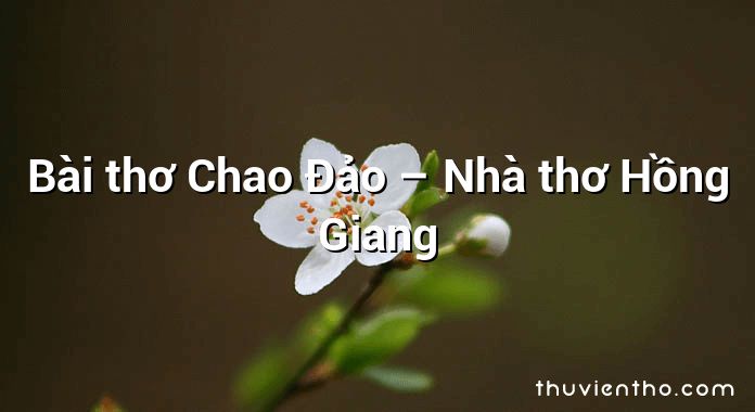 Bài thơ Chao Đảo – Nhà thơ Hồng Giang