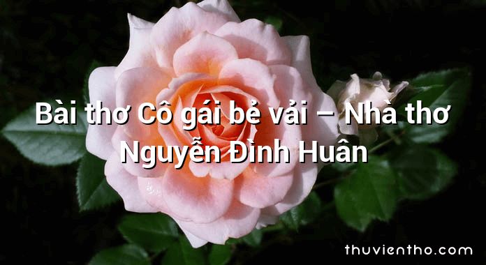 Bài thơ Cô gái bẻ vải – Nhà thơ Nguyễn Đình Huân