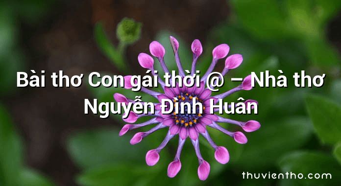 Bài thơ Con gái thời @ – Nhà thơ Nguyễn Đình Huân