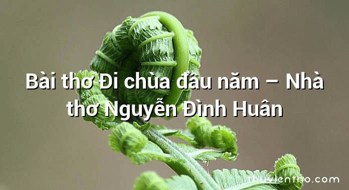 Bài thơ Đi chùa đầu năm – Nhà thơ Nguyễn Đình Huân