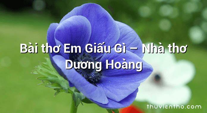 Bài thơ Em Giấu Gì – Nhà thơ Dương Hoàng