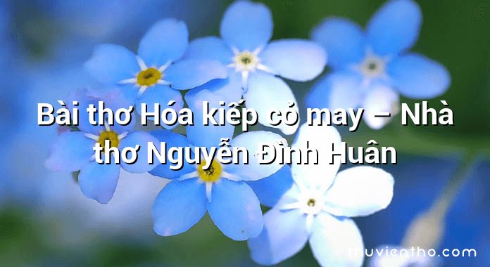 Bài thơ Hóa kiếp cỏ may – Nhà thơ Nguyễn Đình Huân