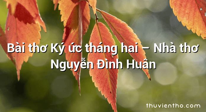 Bài thơ Ký ức tháng hai – Nhà thơ Nguyễn Đình Huân