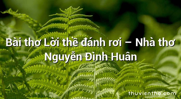 Bài thơ Lời thề đánh rơi – Nhà thơ Nguyễn Đình Huân