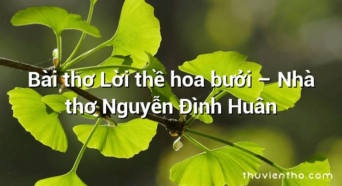 Bài thơ Lời thề hoa bưởi – Nhà thơ Nguyễn Đình Huân