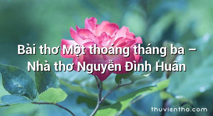 Bài thơ Một thoáng tháng ba – Nhà thơ Nguyễn Đình Huân