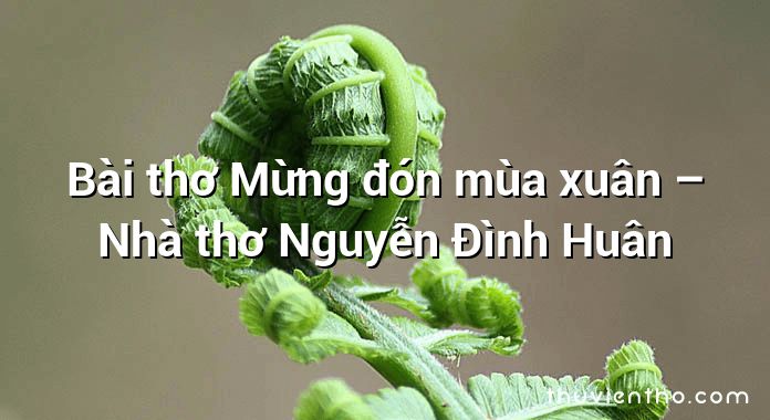 Bài thơ Mừng đón mùa xuân – Nhà thơ Nguyễn Đình Huân