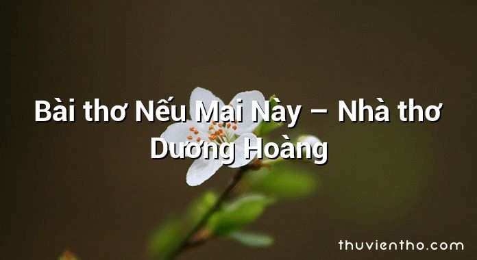 Bài thơ Nếu Mai Này – Nhà thơ Dương Hoàng