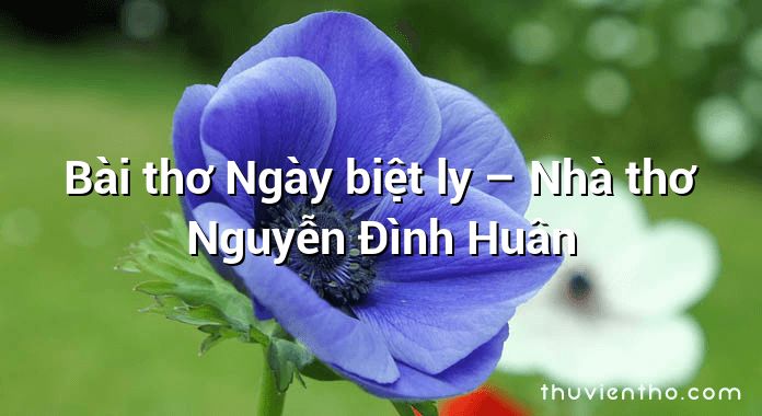 Bài thơ Ngày biệt ly – Nhà thơ Nguyễn Đình Huân
