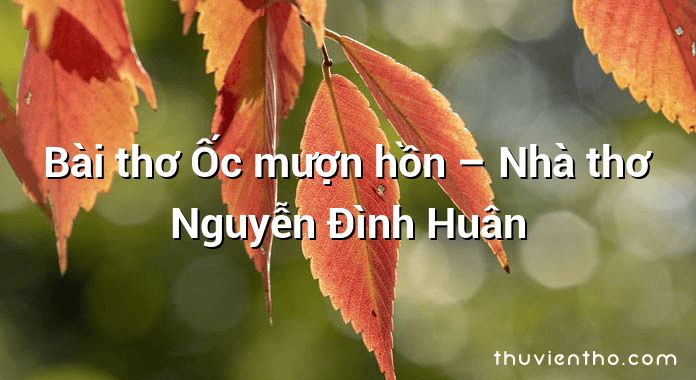 Bài thơ Ốc mượn hồn – Nhà thơ Nguyễn Đình Huân