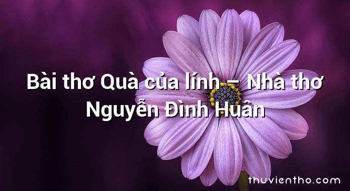 Bài thơ Quà của lính – Nhà thơ Nguyễn Đình Huân