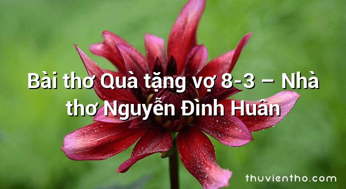Bài thơ Quà tặng vợ 8-3 – Nhà thơ Nguyễn Đình Huân