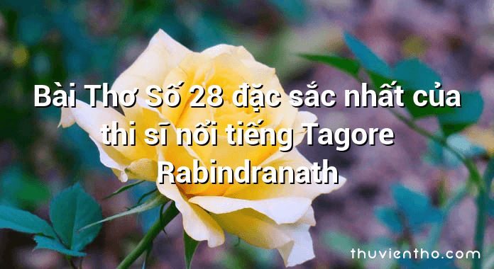 Bài Thơ Số 28 đặc sắc nhất của thi sĩ nổi tiếng Tagore Rabindranath