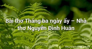 Bài thơ Tháng ba ngày ấy – Nhà thơ Nguyễn Đình Huân