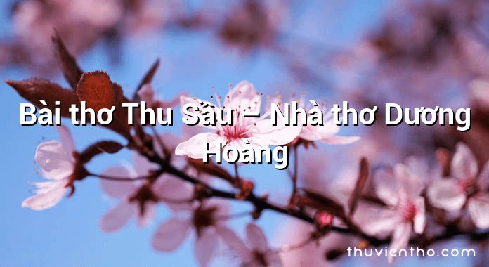 Bài thơ Thu Sầu – Nhà thơ Dương Hoàng