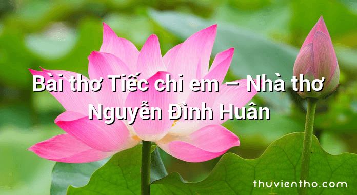 Bài thơ Tiếc chi em – Nhà thơ Nguyễn Đình Huân