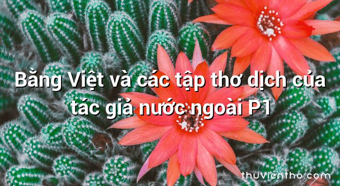 Bằng Việt và các tập thơ dịch của tác giả nước ngoài P1