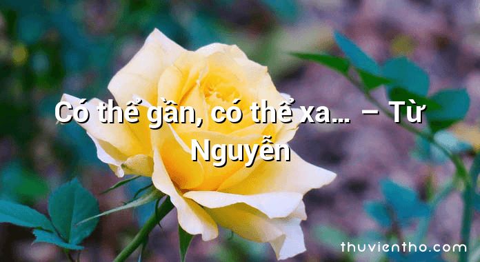Có thể gần, có thể xa… – Từ Nguyễn