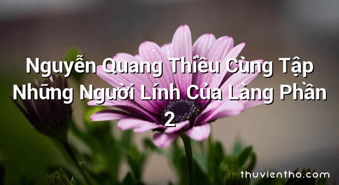 Nguyễn Quang Thiều Cùng Tập Những Người Lính Của Làng Phần 2