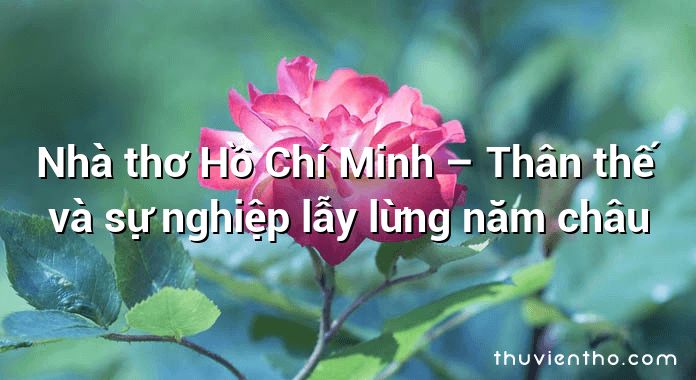 Nhà thơ Hồ Chí Minh – Thân thế và sự nghiệp lẫy lừng năm châu