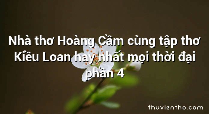 Nhà thơ Hoàng Cầm cùng tập thơ Kiều Loan hay nhất mọi thời đại phần 4
