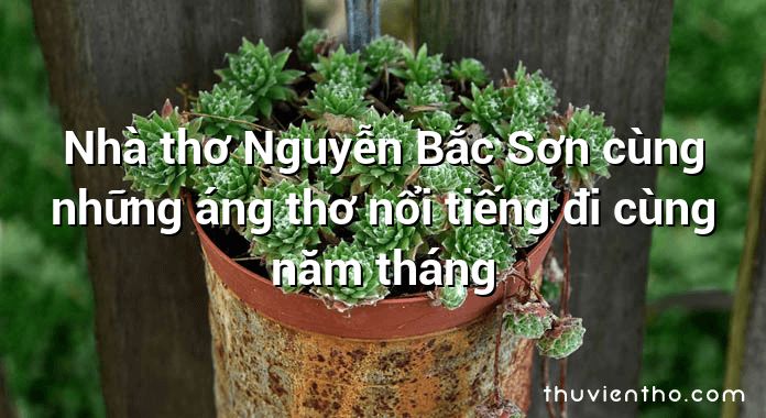 Nhà thơ Nguyễn Bắc Sơn cùng những áng thơ nổi tiếng đi cùng năm tháng