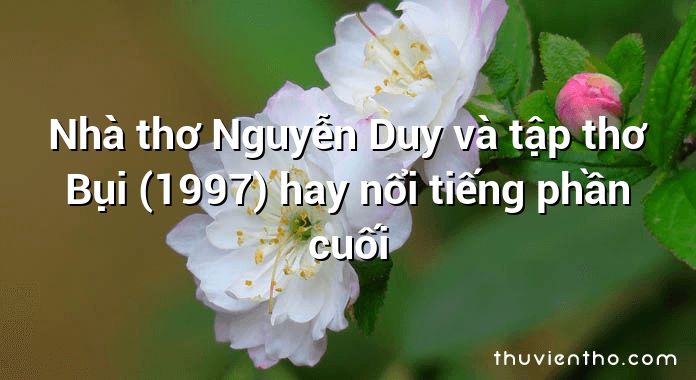 Nhà thơ Nguyễn Duy và tập thơ Bụi (1997) hay nổi tiếng phần cuối