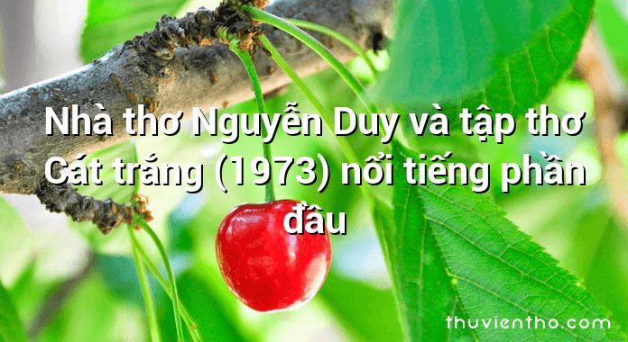 Nhà thơ Nguyễn Duy và tập thơ Cát trắng (1973) nổi tiếng phần đầu