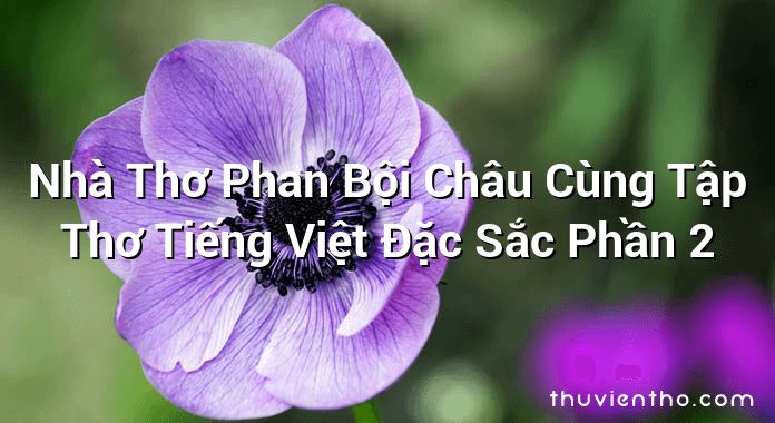 Nhà Thơ Phan Bội Châu Cùng Tập Thơ Tiếng Việt Đặc Sắc Phần 2