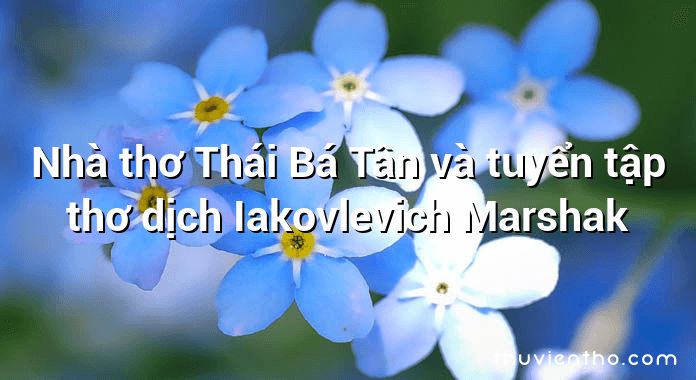 Nhà thơ Thái Bá Tân và tuyển tập thơ dịch Iakovlevich Marshak