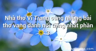 Nhà thơ Vi Trang cùng những bài thơ vang danh nổi tiếng nhất phần 3
