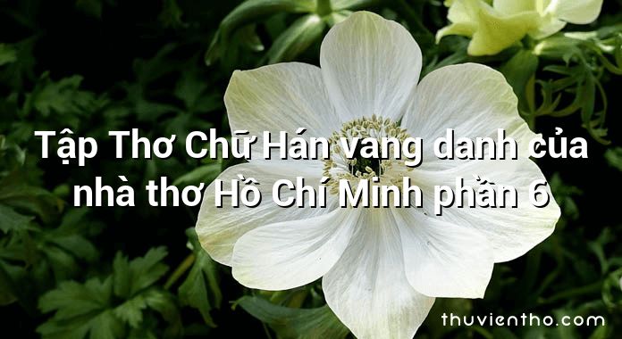 Tập Thơ Chữ Hán vang danh của nhà thơ Hồ Chí Minh phần 6