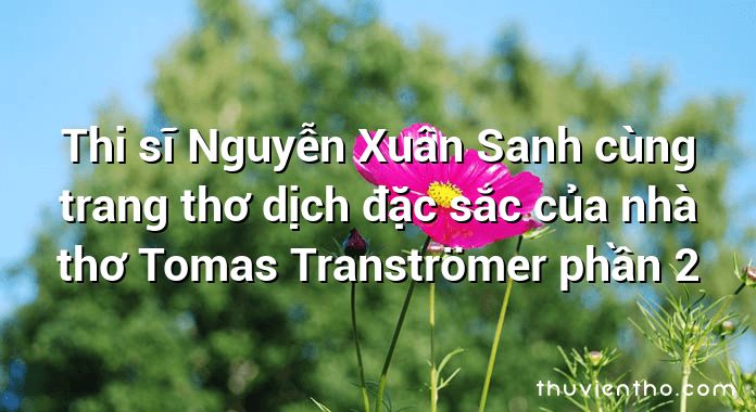 Thi sĩ Nguyễn Xuân Sanh cùng trang thơ dịch đặc sắc của nhà thơ Tomas Tranströmer phần 2