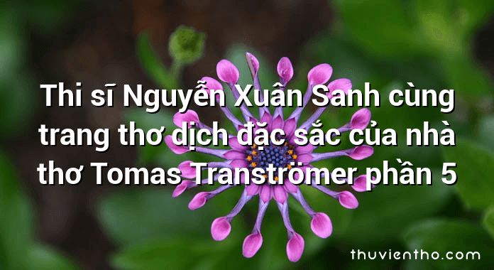 Thi sĩ Nguyễn Xuân Sanh cùng trang thơ dịch đặc sắc của nhà thơ Tomas Tranströmer phần 5