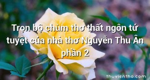 Trọn bộ chùm thơ thất ngôn tứ tuyệt của nhà thơ Nguyễn Thu Ân phần 2